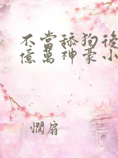 不当舔狗后成了亿万神豪小说