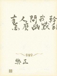 有人问我干嘛呢 怎么幽默的回答