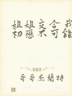 姐姐交合 我的初恋不可能是姐姐