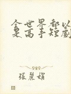 全世界都以为我是高手短剧短剧免费观看