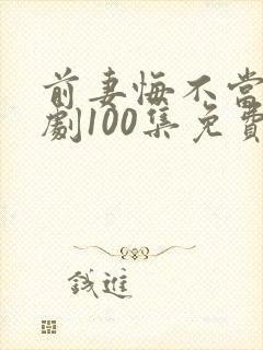 前妻悔不当初短剧100集免费观看