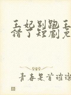 王妃别跑王爷知错了短剧免费观看