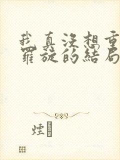 我真没想重生啊罗旋的结局