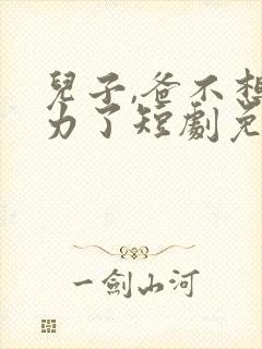 儿子,爸不想努力了短剧免费看