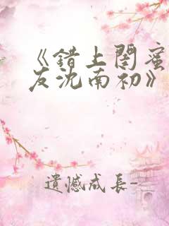 《错上闺蜜男朋友沈南初》小说