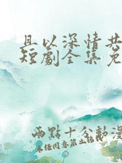 且以深情共白首短剧全集免费播放