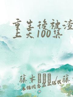 重生后被渣男宠上天100集