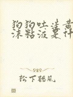 狗狗吐淡黄色泡沫粘液是什么原因