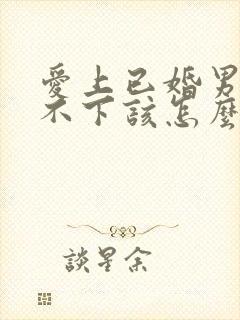 爱上已婚男人放不下该怎么办