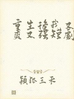 重生后我又飒又爽又强短剧免费观看全集在线