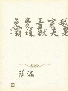 免费看穿越兽世:霸道兽夫是条龙