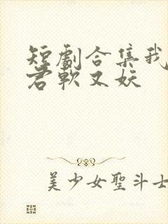 短剧合集我的蛇君软又妖