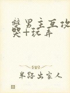 双男主互攻+爽哭+玩弄