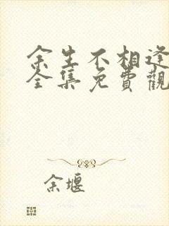 余生不相逢短剧全集免费观看