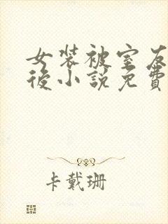 女装被室友撞破后小说免费阅读姜三日笔趣阁