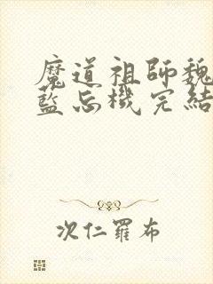 魔道祖师魏无羡蓝忘机完结