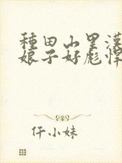 种田山里汉农家娘子好彪悍