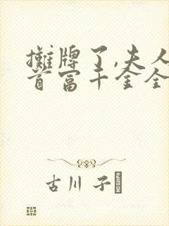 摊牌了,夫人是首富千金全集