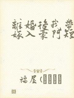 离婚后我带着崽嫁入豪门短剧
