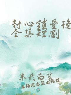 封心锁爱后开始全集短剧