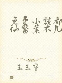 免费小说都市古仙医叶不凡