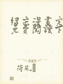 绍宋漫画完整版免费阅读下拉式