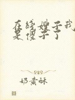 在线嫂子我真不是傻子了