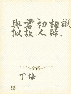 与君初相识,恰似故人归.