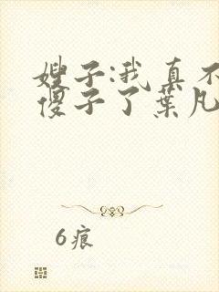 嫂子:我真不是傻子了叶凡