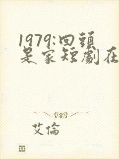 1979:回头是家短剧在线观看