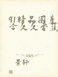 91精品国产综合久久香蕉的特点