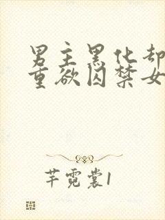 男主黑化却非常重欲囚禁女主