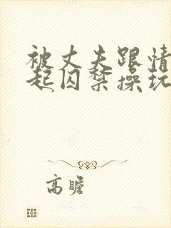 被丈夫跟情敌一起囚禁操玩(强制 1v2