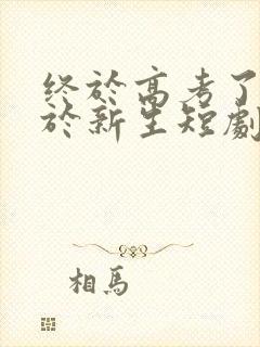 终于高考了,始于新生短剧全集