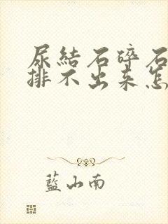 尿结石碎石三次排不出来怎么办