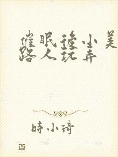 催眠后小美人被路人玩弄