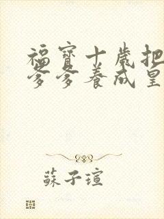 福宝十岁把纨绔爹爹养成皇帝短剧免费观看