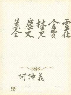 叶尘林含雪小说全文免费在线阅读