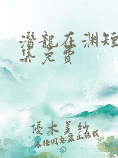 潜龙在渊短剧全集免费