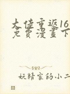 大佬重返16岁免费漫画下拉式
