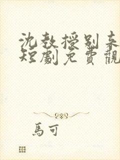 沈教授别来无恙短剧免费观看全集