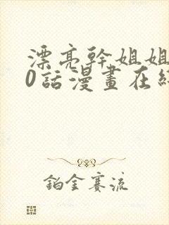 漂亮干姐姐第80话漫画在线观看