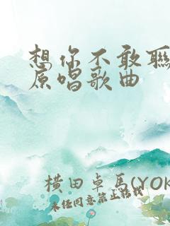 想你不敢联系你原唱歌曲