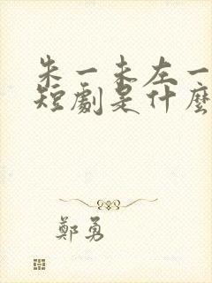 朱一未左一演的短剧是什么