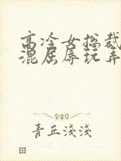 高冷女总裁被混混屈辱玩弄