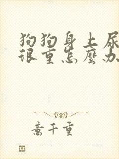 狗狗身上尿骚味很重怎么办