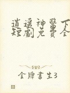 逍遥神医下都市短剧免费全集免费播放