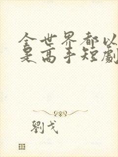 全世界都以为我是高手短剧电视剧完整版