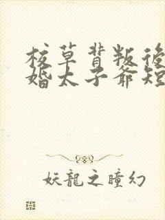 校草背叛后我闪婚太子爷短剧