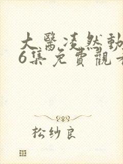 大医凌然动态漫6集免费观看